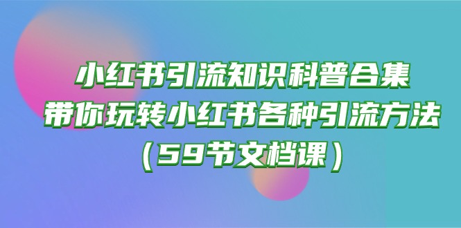 （10223期）小红书引流知识科普合集，带你玩转小红书各种引流方法（59节文档课）-火树AI资源