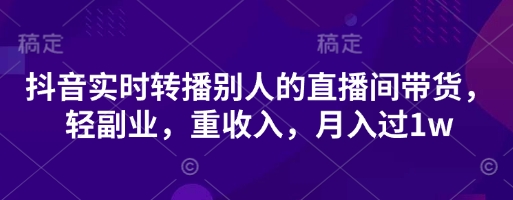 抖音实时转播别人的直播间带货，轻副业，重收入，月入过1w-火树AI资源