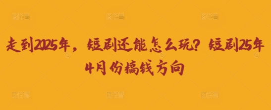走到2025年，短剧还能怎么玩？短剧25年4月份搞钱方向-火树AI资源