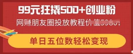 99元狂撬500+创业粉，单日五位数轻松变现，网创朋友圈投放教程-火树AI资源
