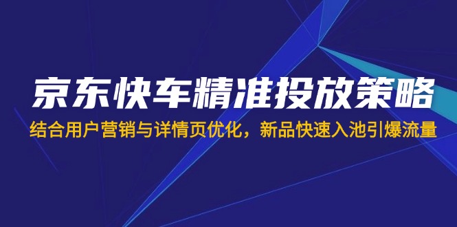 （14185期）京东快车精准投放策略，结合用户营销与详情页优化，新品快速入池引爆流量-火树AI资源