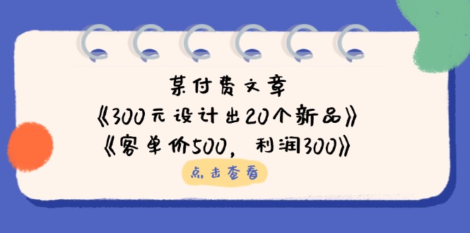 （14209期）某付费文章：《300元设计出20个新品》+《客单价500，利润300》-火树AI资源