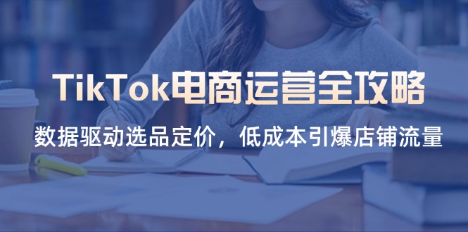 (14343期)TikTok电商运营全攻略,数据驱动选品定价,低成本引爆店铺流量-火树AI资源