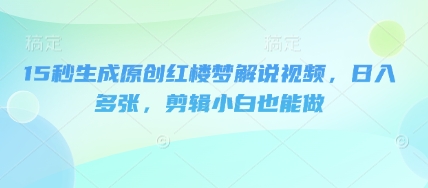 15秒生成原创红楼梦解说视频，日入多张，剪辑小白也能做-火树AI资源