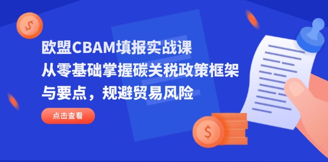 (14342期)欧盟CBAM填报实战课,从零基础掌握碳关税政策框架与要点,规避贸易风险-火树AI资源
