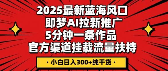 2025最新蓝海风口,即梦AI拉新推广,5分钟一条作品,官方渠道挂载,流量扶持,小白日入3张+纯干货-火树AI资源