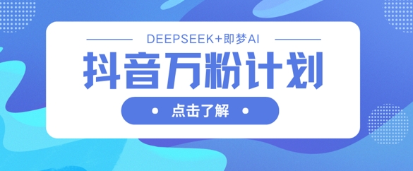 抖音万粉计划，利用DeepSeek+即梦AI生成视频，快速涨到万粉-火树AI资源