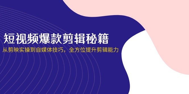 （14244期）短视频爆款剪辑秘籍，从剪映实操到自媒体技巧，全方位提升剪辑能力-火树AI资源