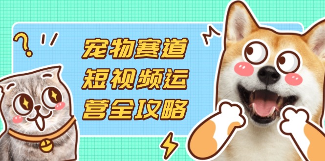 (14345期)宠物赛道短视频运营全攻略,选品拍摄剪辑实操,实现流量到收益转化-火树AI资源