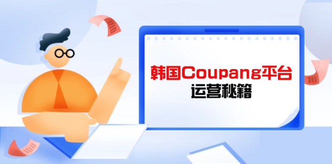 （14214期）韩国Coupang平台运营秘籍，酷胖卖家必修课，助力卖家提升平台竞争力-火树AI资源