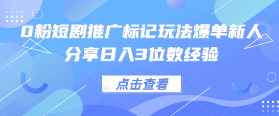 0粉短剧推广标记玩法爆单新人分享日入3位数经验-火树AI资源
