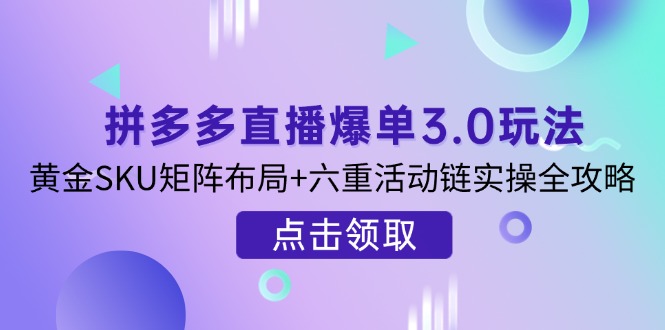 （14192期）拼多多直播爆单3.0玩法解析，黄金SKU矩阵布局+六重活动链实操全攻略-火树AI资源