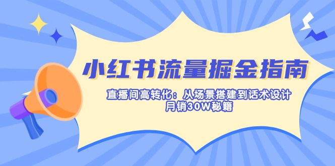 （14174期）小红书流量掘金指南：直播间高转化：从场景搭建到话术设计，月销30W秘籍-火树AI资源