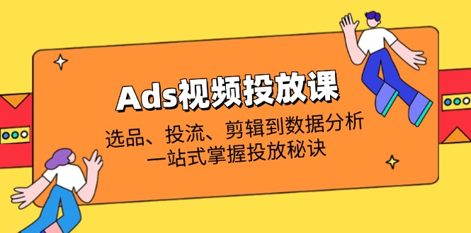 （14258期）Ads视频投放课全解析：选品、投流、剪辑到数据分析，一站式掌握投放秘诀-火树AI资源