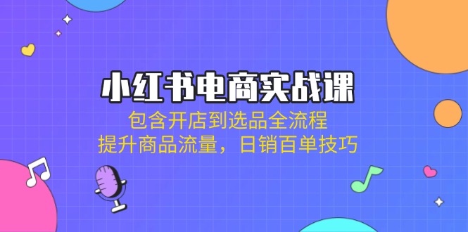 （14165期）小红书电商实战课：包含开店到选品全流程，提升商品流量，日销百单技巧-火树AI资源
