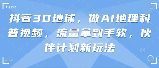抖音3D地球，做AI地理科普视频，流量拿到手软，伙伴计划新玩法-火树AI资源