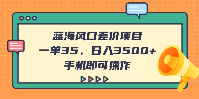 （14164期）蓝海风口差价项目，一单35，日入3500+，手机即可操作-火树AI资源