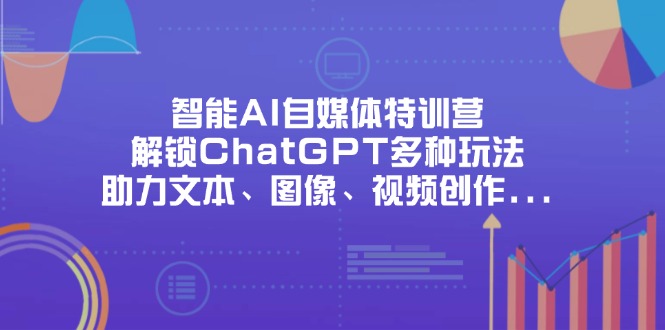 （14245期）智能AI自媒体特训营，解锁ChatGPT多种玩法，助力文本、图像、视频创作…-火树AI资源