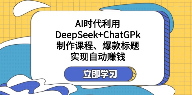 （14149期）某付费文：AI时代利用DeepSeek+ChatGPk制作课程、爆款标题，实现自动赚钱-火树AI资源