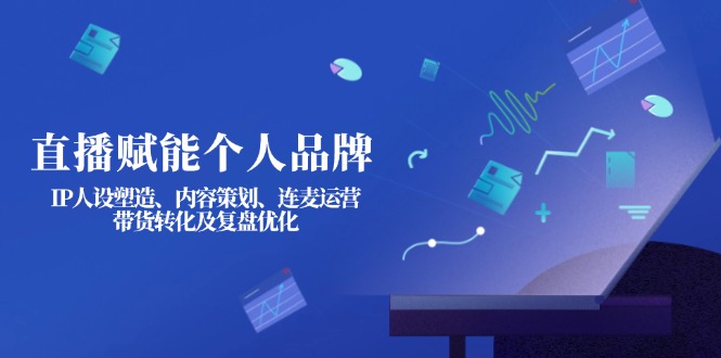 （14158期）直播赋能个人品牌：IP人设塑造、内容策划、连麦运营、带货转化及复盘优化-火树AI资源
