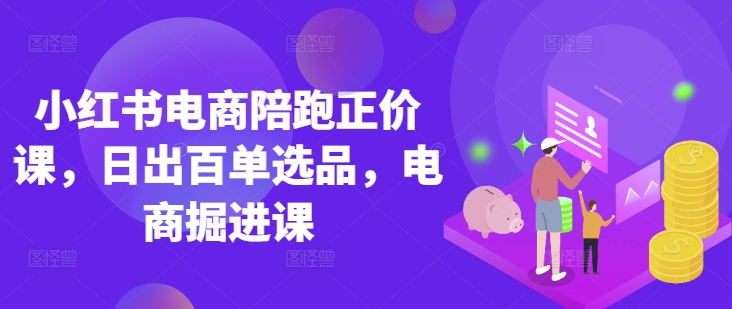 小红书电商陪跑正价课，小红书官方认证电商讲师教学，日出百单选品，电商掘进课-火树AI资源
