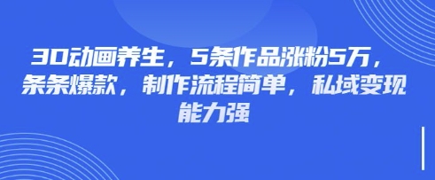 3D动画养生，5条作品涨粉5万，条条爆款，制作流程简单，私域变现能力强-火树AI资源