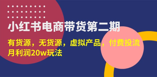 （14186期）小红书电商带货第二期，有货源，无货源，虚拟产品，付费投流，月利润20w-火树AI资源
