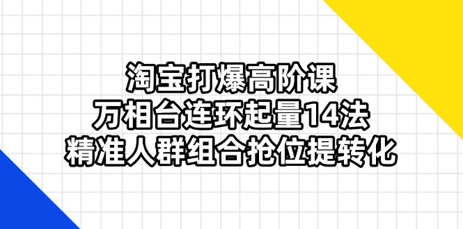 （14298期）淘宝打爆高阶课：万相台连环起量14法，精准人群组合抢位提转化-火树AI资源