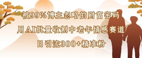 被99%博主忽略的财富密码：用AI批量收割中老年情感赛道，日引流300+精准粉-火树AI资源