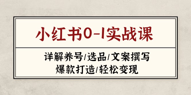 （14237期）小红书0-1实战课(2023-2025)，详解养号/选品/文案撰写/爆款打造/轻松变现-火树AI资源