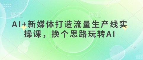 AI+新媒体打造流量生产线实操课,换个思路玩转AI-火树AI资源