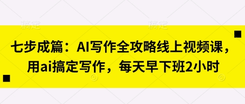 七步成篇:AI写作全攻略线上视频课,用ai搞定写作,每天早下班2小时-火树AI资源