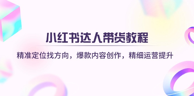 （14142期）小红书达人带货教程：精准定位找方向，爆款内容创作，精细运营提升-火树AI资源