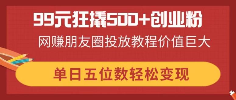 （14247期）99元狂撬500+创业粉，网赚朋友圈投放教程价值巨大，单日五位数轻松变现-火树AI资源