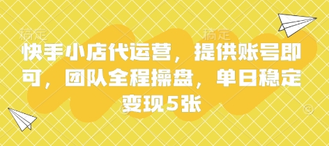 快手小店代运营，提供账号即可，团队全程操盘，单日稳定变现5张【揭秘】-火树AI资源
