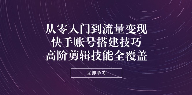 （14313期）从零入门到流量变现，快手账号搭建技巧，高阶剪辑技能全覆盖-火树AI资源